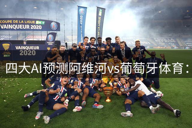 四大AI预测阿维河vs葡萄牙体育：各家一直看好客队大胜
